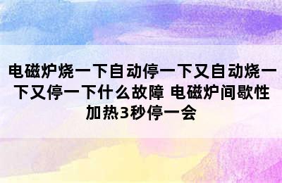 电磁炉烧一下自动停一下又自动烧一下又停一下什么故障 电磁炉间歇性加热3秒停一会